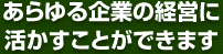 あらゆる企業の経営に活かすことができます