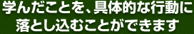 学んだことを、具体的な行動に落とし込むことができます