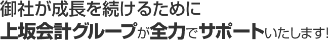 御社が成長を続けるために上坂会計グループが全力でサポートいたします!