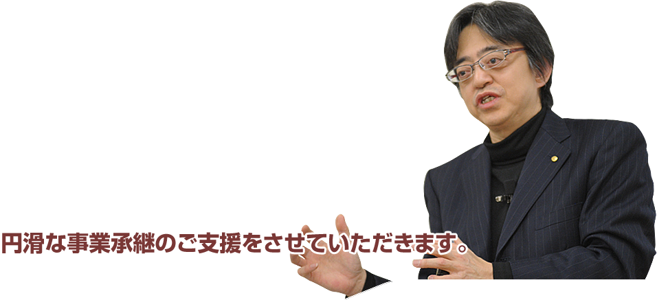 円滑な事業承継のご支援をさせていただきます。