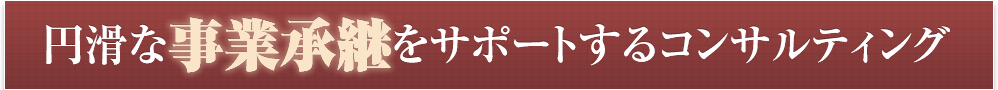 円滑な事業承継をサポートするコンサルティング