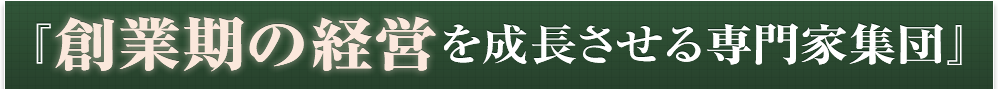 『創業期の経営を成長させる専門家集団』