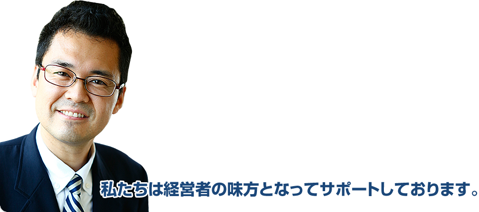 私たちは経営者の味方となってサポートしております。