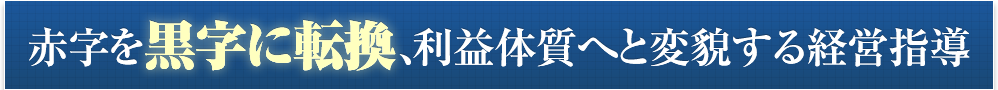 赤字を黒字に転換、利益体質へと変貌する経営指導
